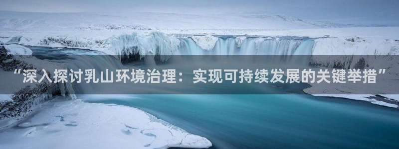 凯发官网入口首页：“深入探讨乳山环境治理：实现可持续发展的关键举措”