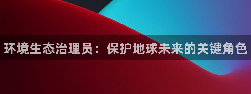 凯发k8一触即发|环境生态治理员：保护地球未来的关键角色