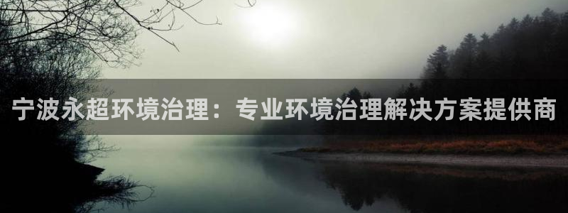 百家乐凯发k8|宁波永超环境治理：专业环境治理解决方案提供商