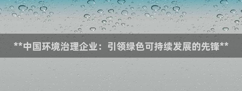 凯发k8官网下载客户端中心|**中国环境治理企业：引领绿色可持续发展的先锋**